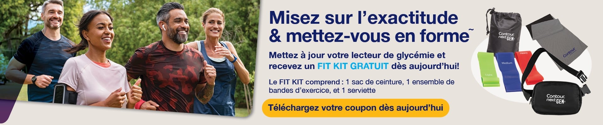 Misez sur l’exactitude et mettez-vous en forme. Mettez à jour votre lecteur de glycémie et recevez un fit kit gratuit contenant 1 sac de ceinture, 1 ensemble de bandes d’exercice et 1 serviette. Téléchargez votre coupon dès aujourd’hui.